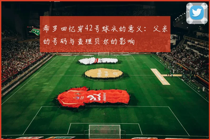 希罗回忆穿42号球衣的意义：父亲的号码与查理贝尔的影响