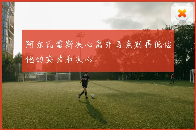 阿尔瓦雷斯决心离开马竞别再低估他的实力和决心