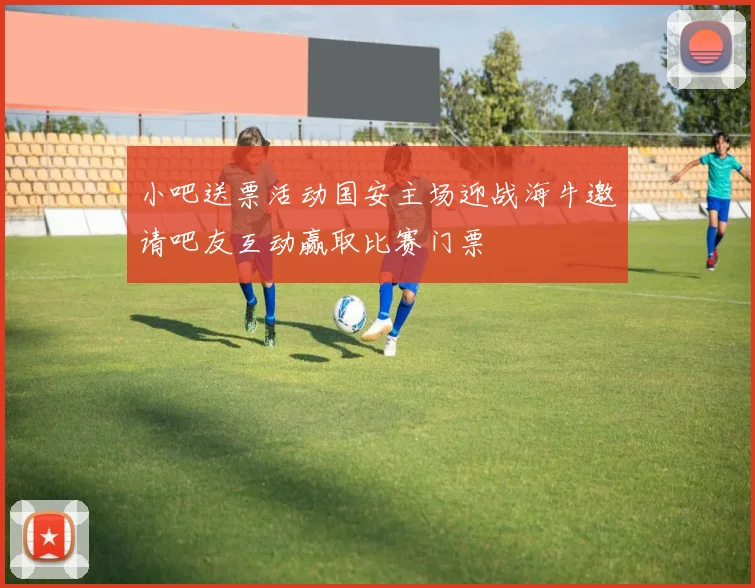 小吧送票活动国安主场迎战海牛邀请吧友互动赢取比赛门票