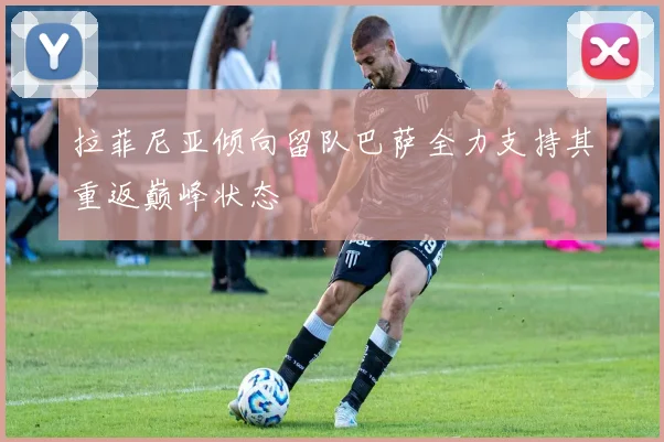 拉菲尼亚倾向留队巴萨全力支持其重返巅峰状态