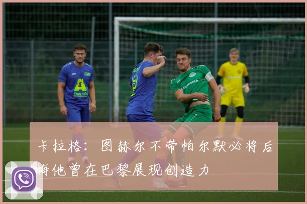 卡拉格：图赫尔不带帕尔默必将后悔他曾在巴黎展现创造力