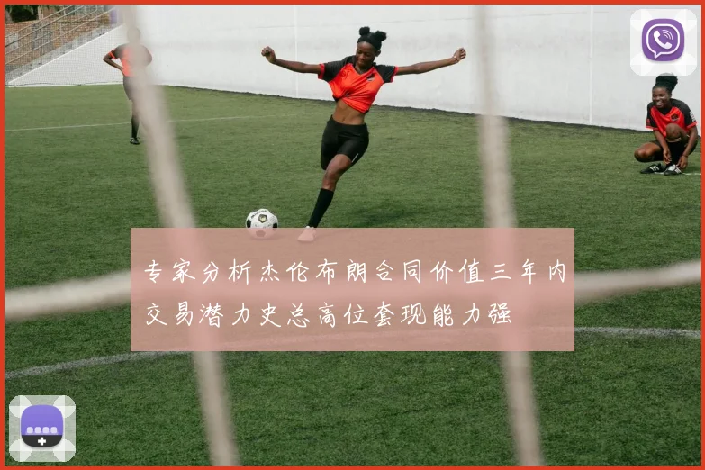 专家分析杰伦布朗合同价值三年内交易潜力史总高位套现能力强