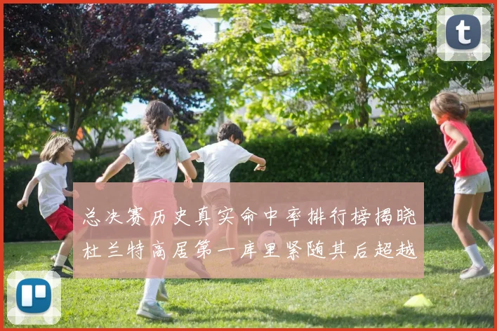 总决赛历史真实命中率排行榜揭晓杜兰特高居第一库里紧随其后超越奥尼尔
