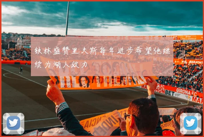 铁林盛赞里夫斯每年进步希望他继续为湖人效力
