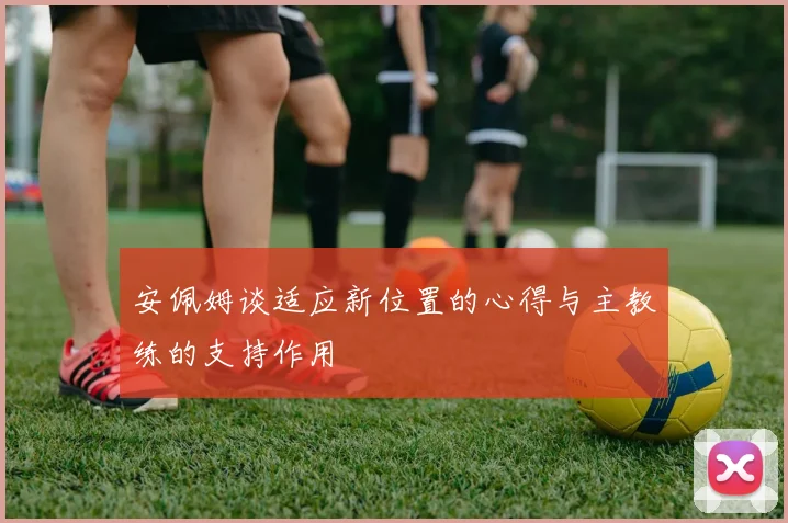 安佩姆谈适应新位置的心得与主教练的支持作用