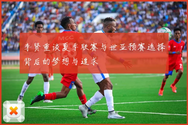 李贤重谈夏季联赛与世亚预赛选择背后的梦想与追求