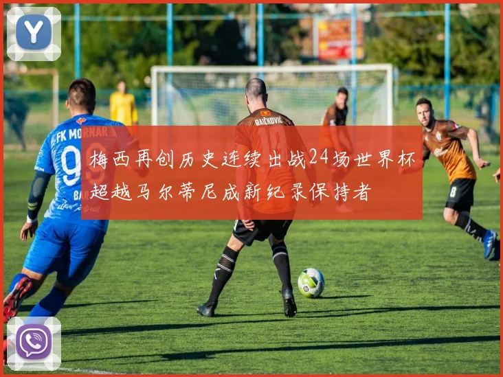 梅西再创历史连续出战24场世界杯超越马尔蒂尼成新纪录保持者
