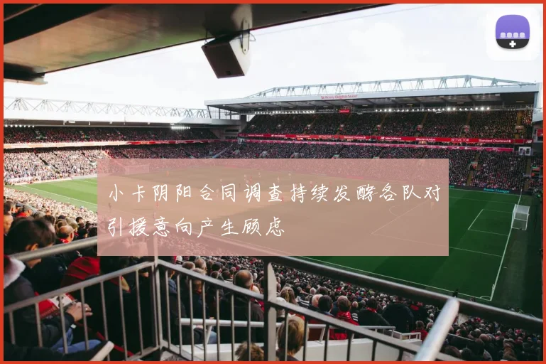 小卡阴阳合同调查持续发酵各队对引援意向产生顾虑