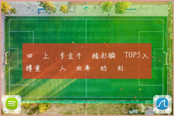 回顧上賽季金牛隊精彩瞬間TOP5入樽重溫讓人熱血沸騰的時刻